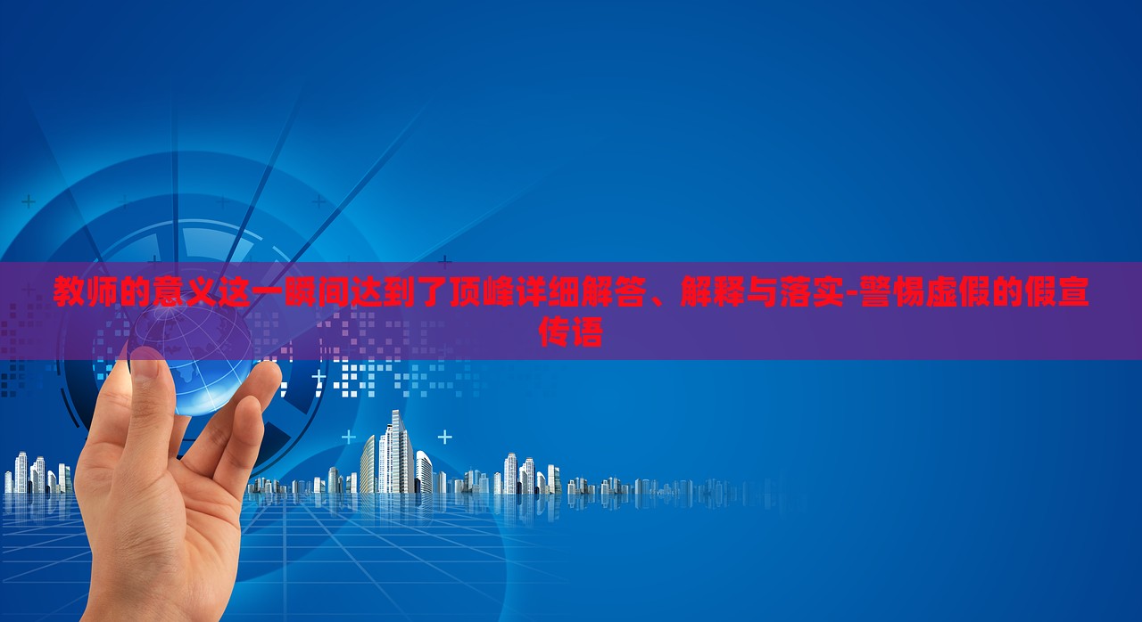 教師的意義這一瞬間達(dá)到了頂峰詳細(xì)解答、解釋與落實(shí)-警惕虛假的假宣傳語