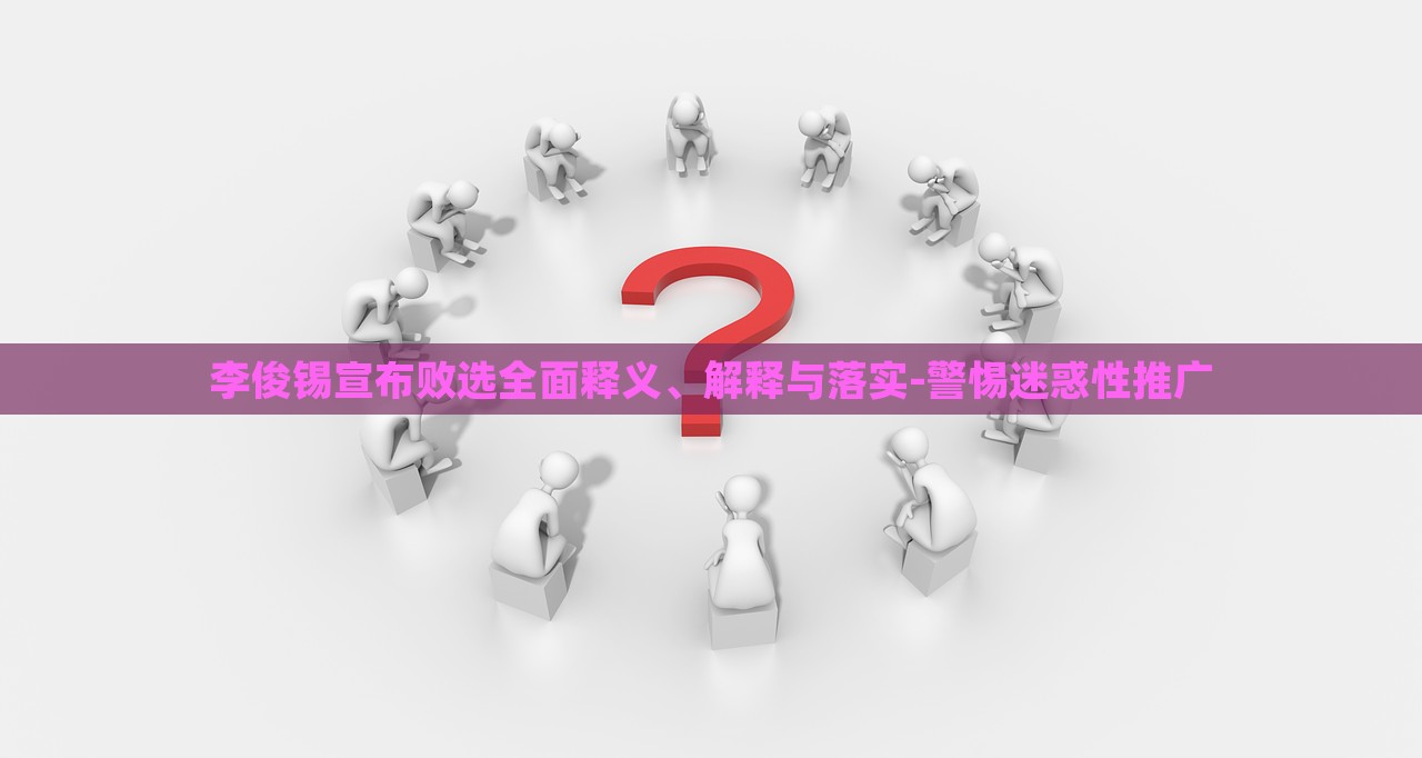 李俊錫宣布敗選全面釋義、解釋與落實(shí)-警惕迷惑性推廣 李俊錫宣布敗選全面釋義、解釋與落實(shí)-警惕迷惑性推廣