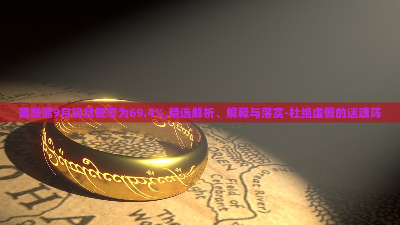 美聯(lián)儲9月降息概率為69.4%,精選解析、解釋與落實-杜絕虛假的迷魂陣
