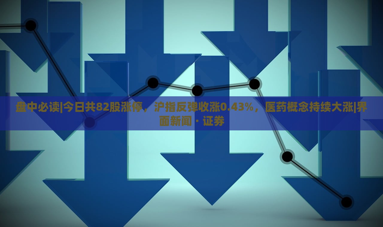 盤中必讀|今日共82股漲停，滬指反彈收漲0.43%，醫(yī)藥概念持續(xù)大漲|界面新聞 · 證券