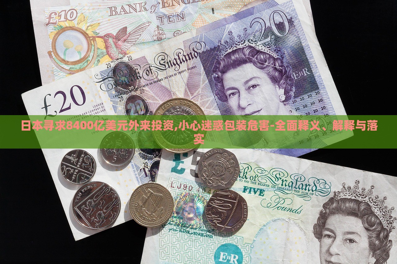 日本尋求8400億美元外來投資,小心迷惑包裝危害-全面釋義、解釋與落實 日本尋求8400億美元外來投資,小心迷惑包裝危害-全面釋義、解釋與落實