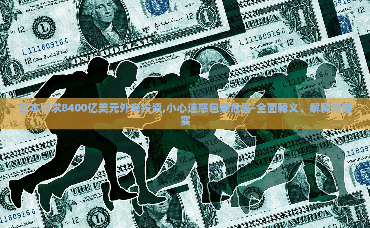 日本尋求8400億美元外來投資,小心迷惑包裝危害-全面釋義、解釋與落實 日本尋求8400億美元外來投資,小心迷惑包裝危害-全面釋義、解釋與落實