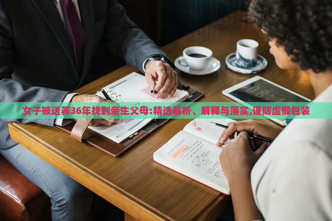 女子被送養(yǎng)36年找到親生父母:精選解析、解釋與落實,謹防虛假包裝