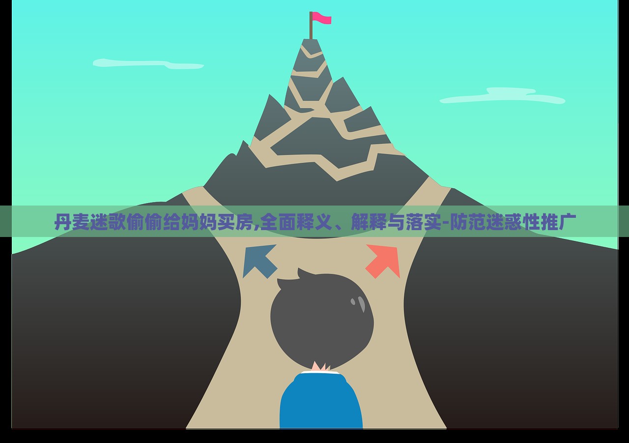 丹麥迷歌偷偷給媽媽買房,全面釋義、解釋與落實-防范迷惑性推廣