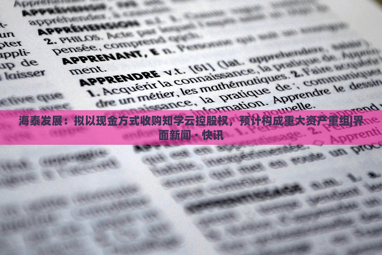 海泰發(fā)展：擬以現(xiàn)金方式收購(gòu)知學(xué)云控股權(quán)，預(yù)計(jì)構(gòu)成重大資產(chǎn)重組|界面新聞 · 快訊