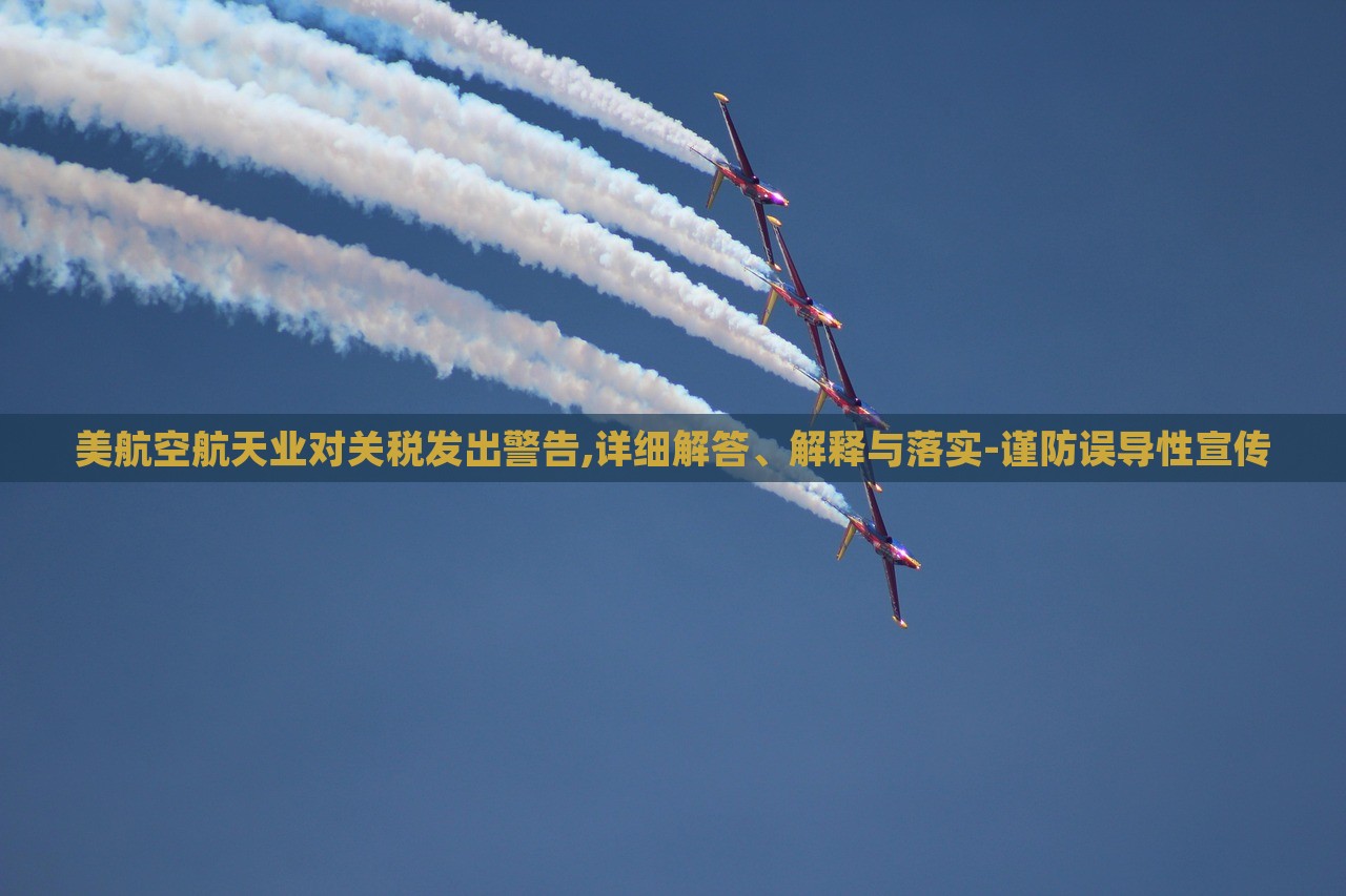 美航空航天業(yè)對關(guān)稅發(fā)出警告,詳細(xì)解答、解釋與落實-謹(jǐn)防誤導(dǎo)性宣傳