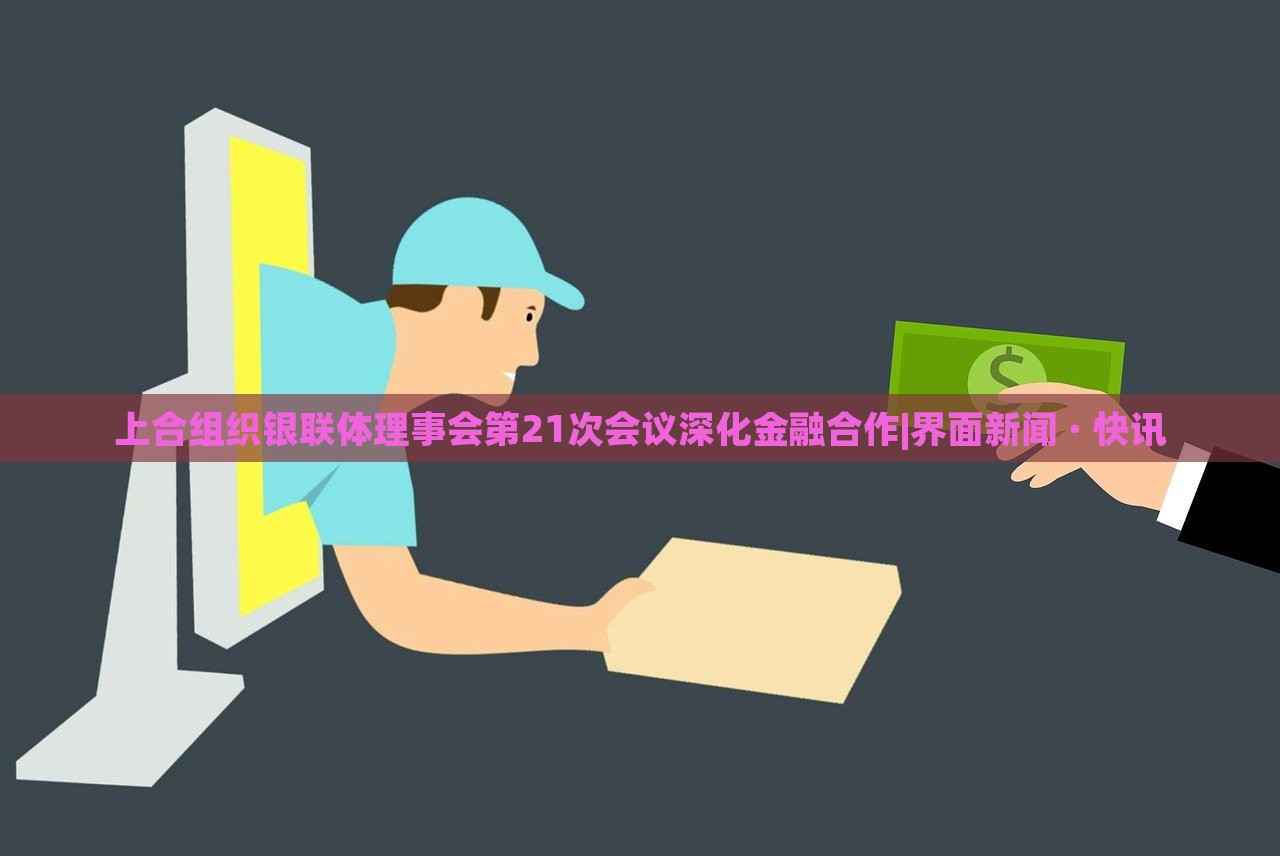 上合組織銀聯(lián)體理事會第21次會議深化金融合作|界面新聞 · 快訊