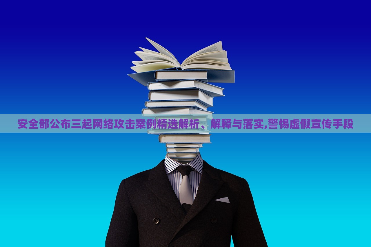 安全部公布三起網(wǎng)絡(luò)攻擊案例精選解析、解釋與落實(shí),警惕虛假宣傳手段 安全部公布三起網(wǎng)絡(luò)攻擊案例精選解析、解釋與落實(shí),警惕虛假宣傳手段
