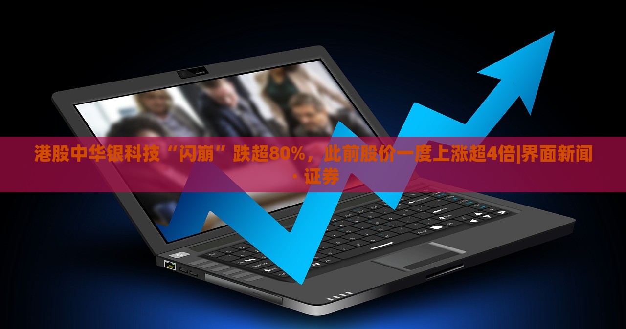 港股中華銀科技“閃崩”跌超80%，此前股價一度上漲超4倍|界面新聞 · 證券