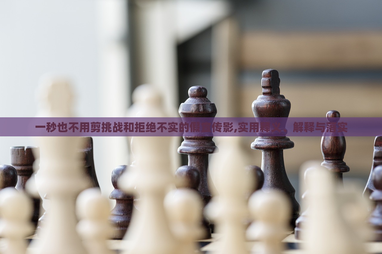 一秒也不用剪挑戰(zhàn)和拒絕不實(shí)的假宣傳影,實(shí)用釋義、解釋與落實(shí)