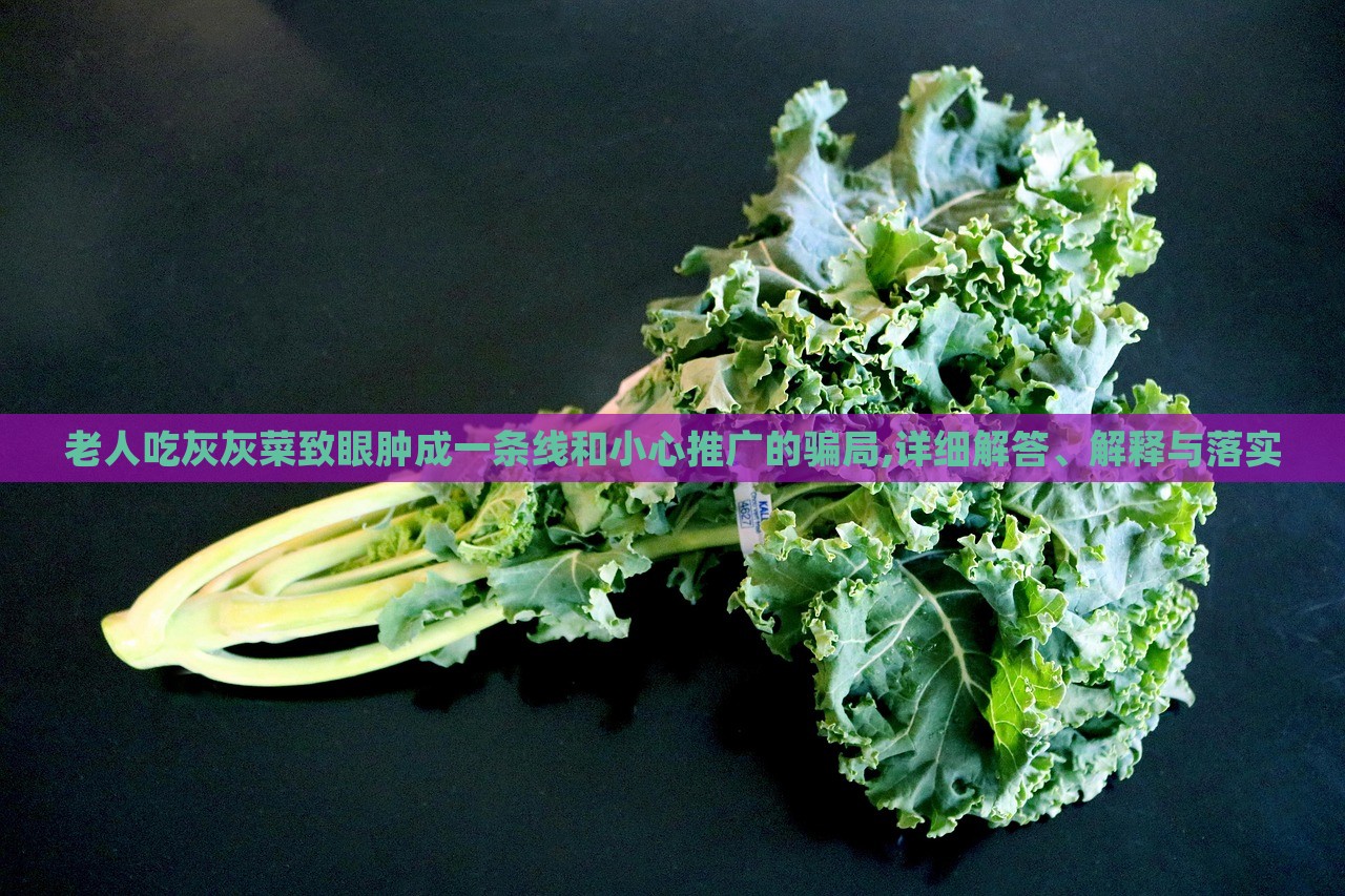 老人吃灰灰菜致眼腫成一條線和小心推廣的騙局,詳細解答、解釋與落實