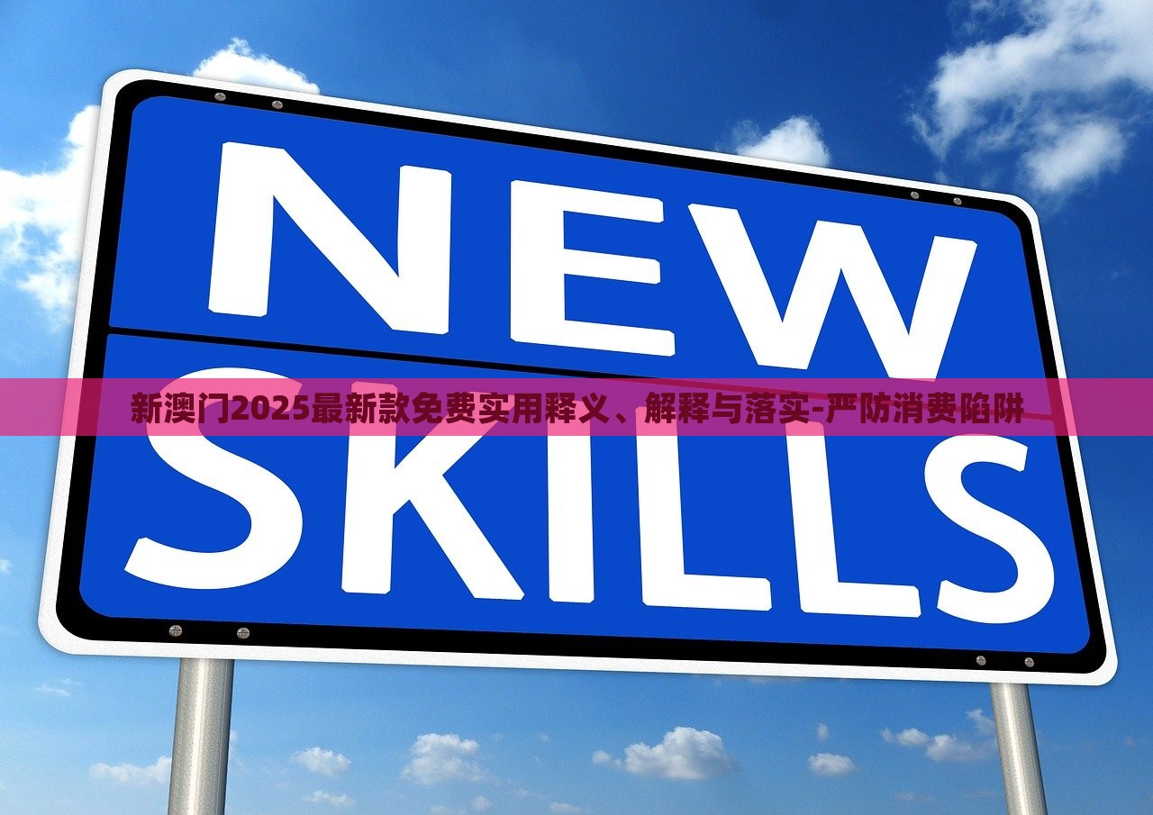 新澳門2025最新款免費(fèi)實用釋義、解釋與落實-嚴(yán)防消費(fèi)陷阱 新澳門2025最新款免費(fèi)實用釋義、解釋與落實-嚴(yán)防消費(fèi)陷阱