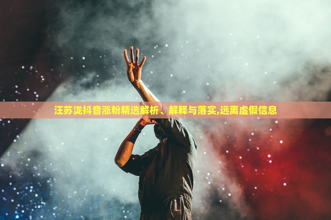 汪蘇瀧抖音漲粉精選解析、解釋與落實(shí),遠(yuǎn)離虛假信息