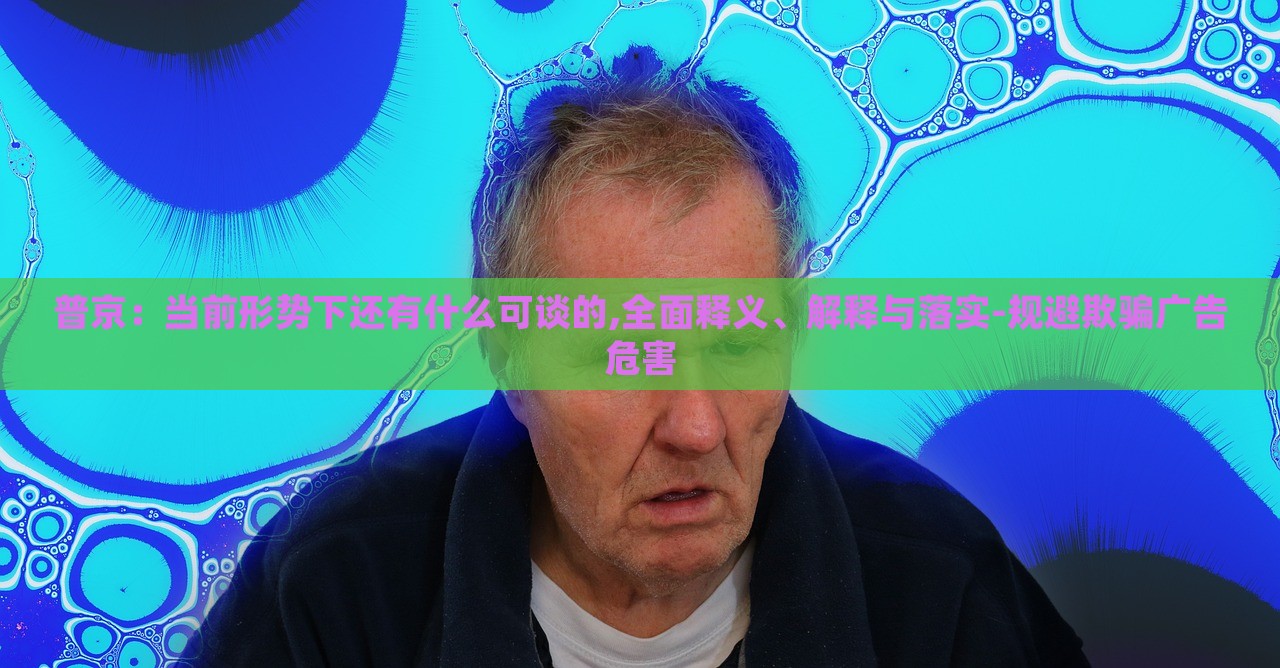 普京：當(dāng)前形勢(shì)下還有什么可談的,全面釋義、解釋與落實(shí)-規(guī)避欺騙廣告危害