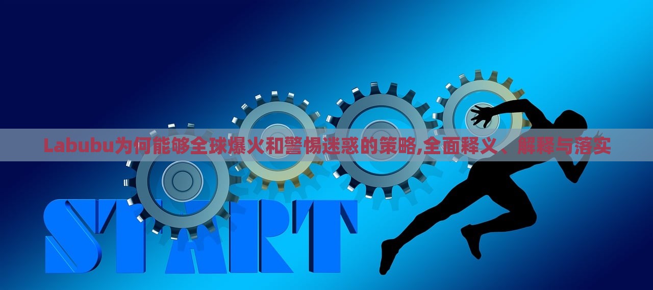 Labubu為何能夠全球爆火和警惕迷惑的策略,全面釋義、解釋與落實(shí)
