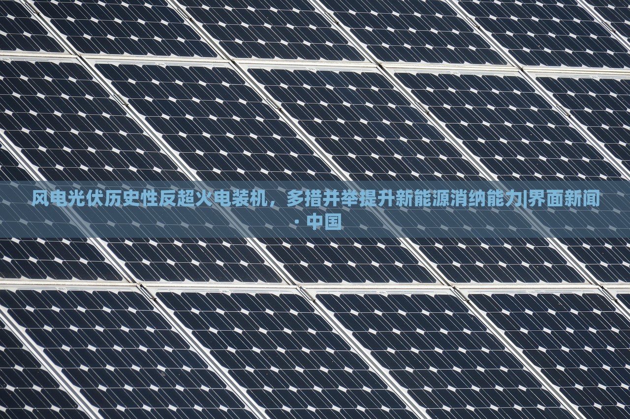 風(fēng)電光伏歷史性反超火電裝機，多措并舉提升新能源消納能力|界面新聞 · 中國