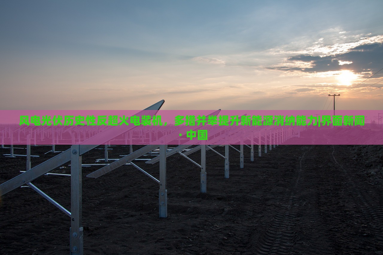 風(fēng)電光伏歷史性反超火電裝機，多措并舉提升新能源消納能力|界面新聞 · 中國