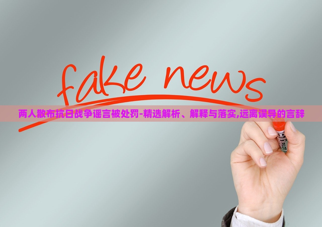 兩人散布抗日戰(zhàn)爭謠言被處罰-精選解析、解釋與落實(shí),遠(yuǎn)離誤導(dǎo)的言辭