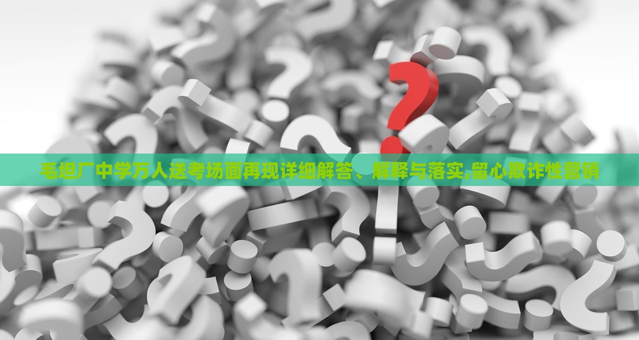 毛坦廠中學(xué)萬人送考場面再現(xiàn)詳細(xì)解答、解釋與落實(shí),留心欺詐性營銷