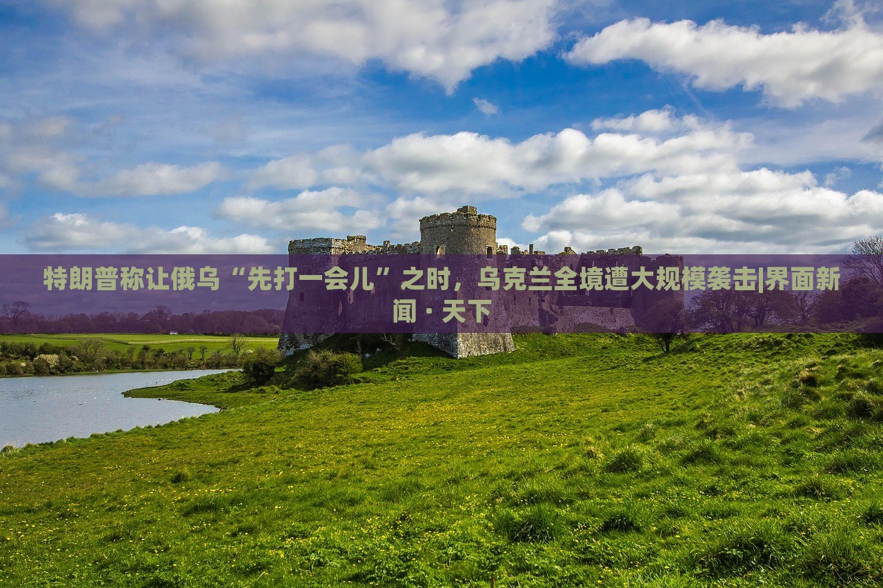 特朗普稱讓俄烏“先打一會兒”之時，烏克蘭全境遭大規(guī)模襲擊|界面新聞 · 天下