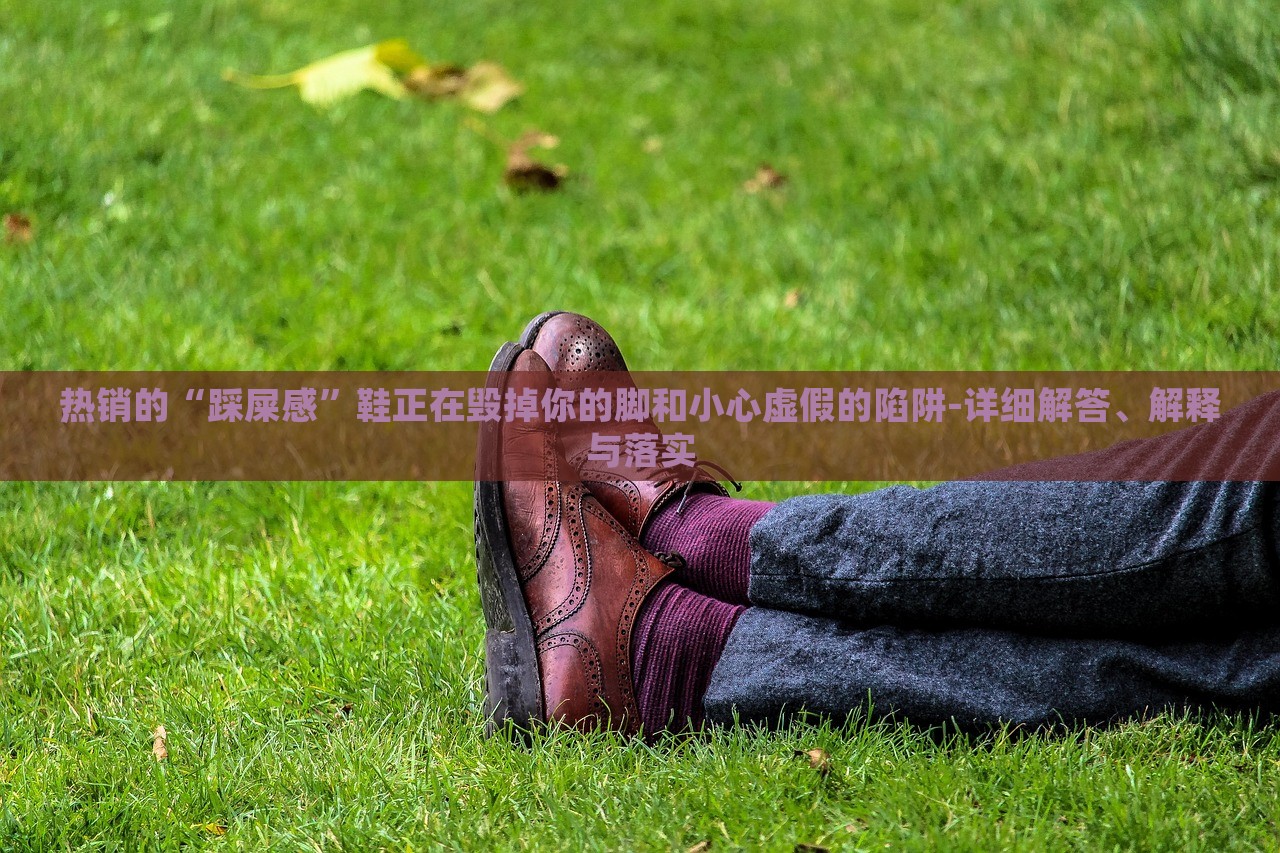 熱銷的“踩屎感”鞋正在毀掉你的腳和小心虛假的陷阱-詳細(xì)解答、解釋與落實(shí)