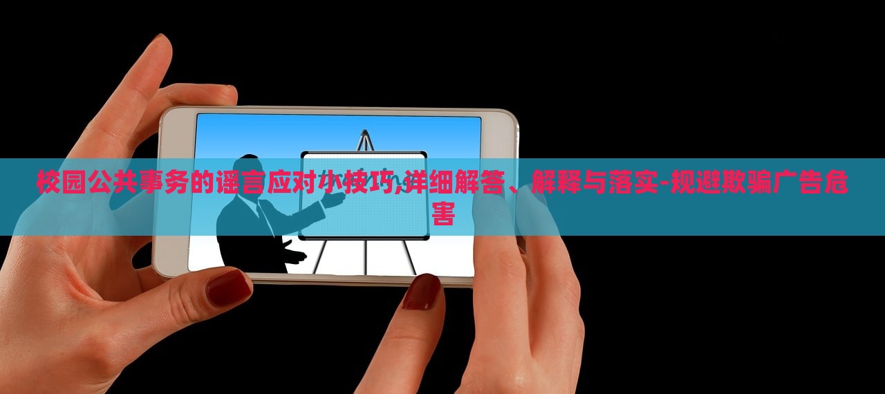 校園公共事務(wù)的謠言應(yīng)對小技巧,詳細(xì)解答、解釋與落實(shí)-規(guī)避欺騙廣告危害 校園公共事務(wù)的謠言應(yīng)對小技巧,詳細(xì)解答、解釋與落實(shí)-規(guī)避欺騙廣告危害