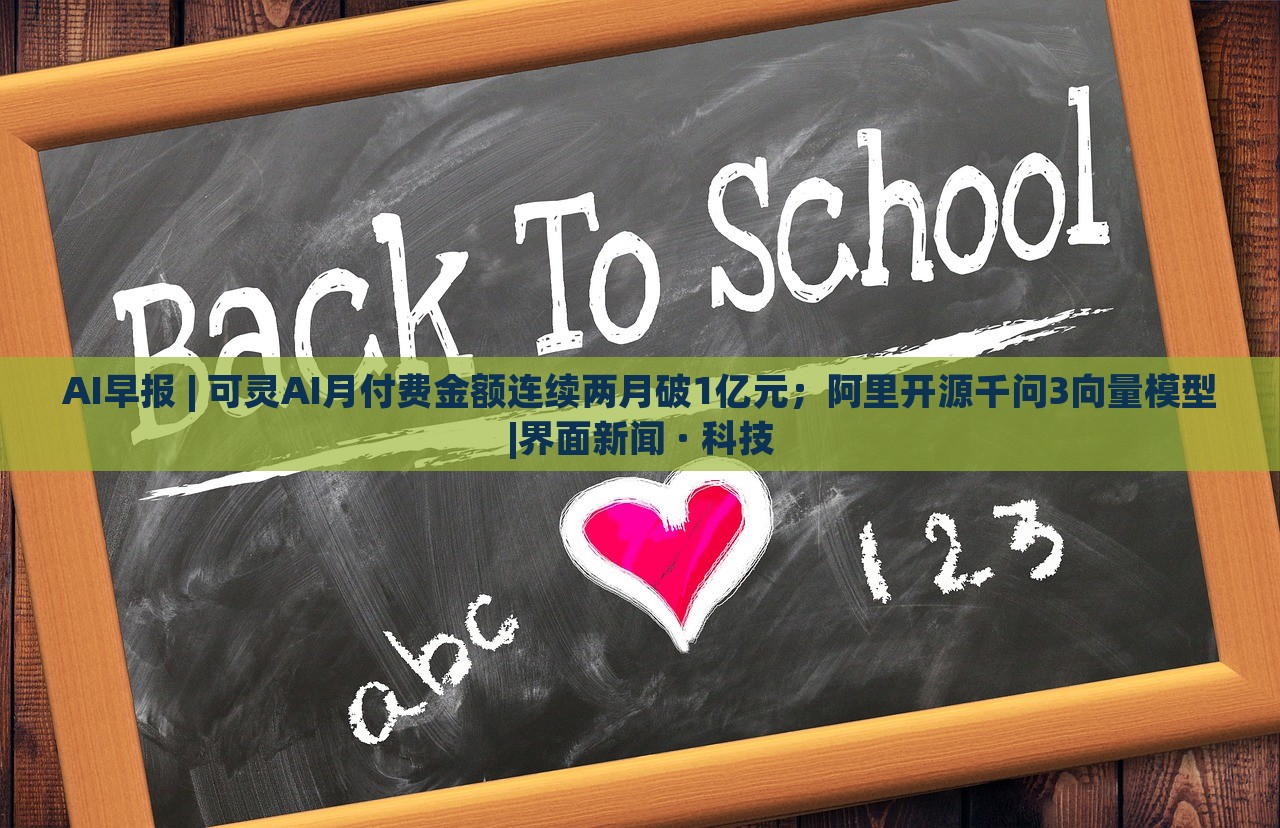 AI早報 | 可靈AI月付費金額連續(xù)兩月破1億元；阿里開源千問3向量模型|界面新聞 · 科技