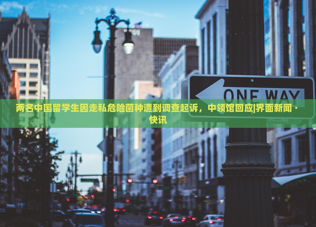 兩名中國留學(xué)生因走私危險菌種遭到調(diào)查起訴，中領(lǐng)館回應(yīng)|界面新聞 · 快訊