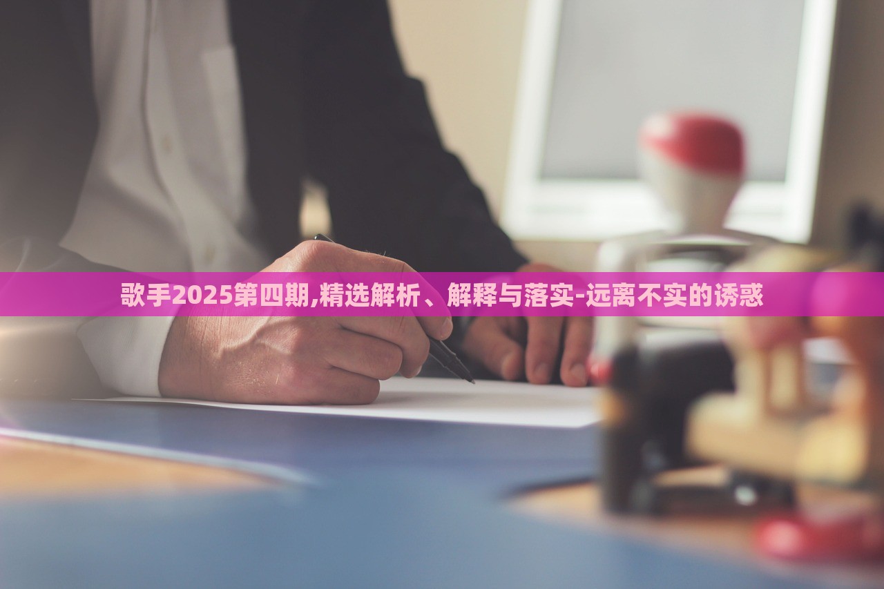 歌手2025第四期,精選解析、解釋與落實-遠離不實的誘惑 歌手2025第四期,精選解析、解釋與落實-遠離不實的誘惑