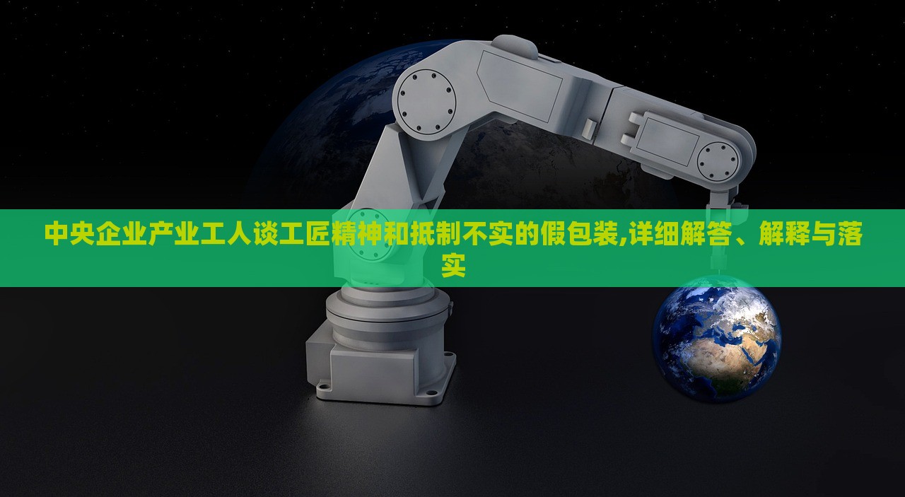 中央企業(yè)產(chǎn)業(yè)工人談工匠精神和抵制不實(shí)的假包裝,詳細(xì)解答、解釋與落實(shí)