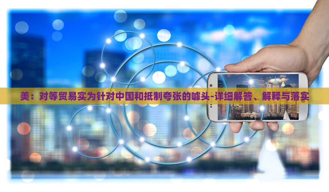 美：對(duì)等貿(mào)易實(shí)為針對(duì)中國(guó)和抵制夸張的噱頭-詳細(xì)解答、解釋與落實(shí)