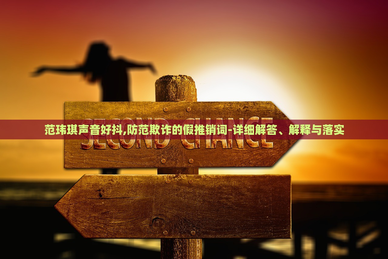 范瑋琪聲音好抖,防范欺詐的假推銷詞-詳細(xì)解答、解釋與落實(shí)