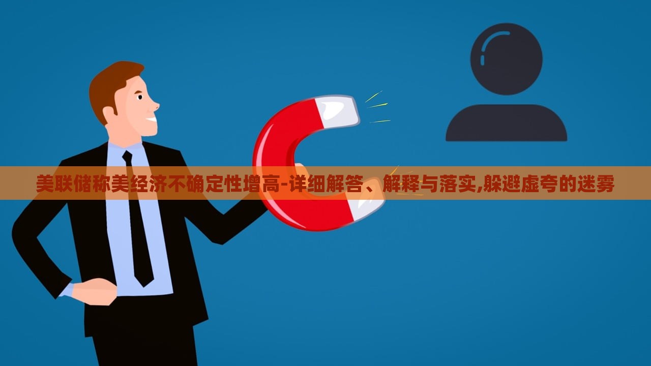 美聯(lián)儲稱美經(jīng)濟不確定性增高-詳細解答、解釋與落實,躲避虛夸的迷霧