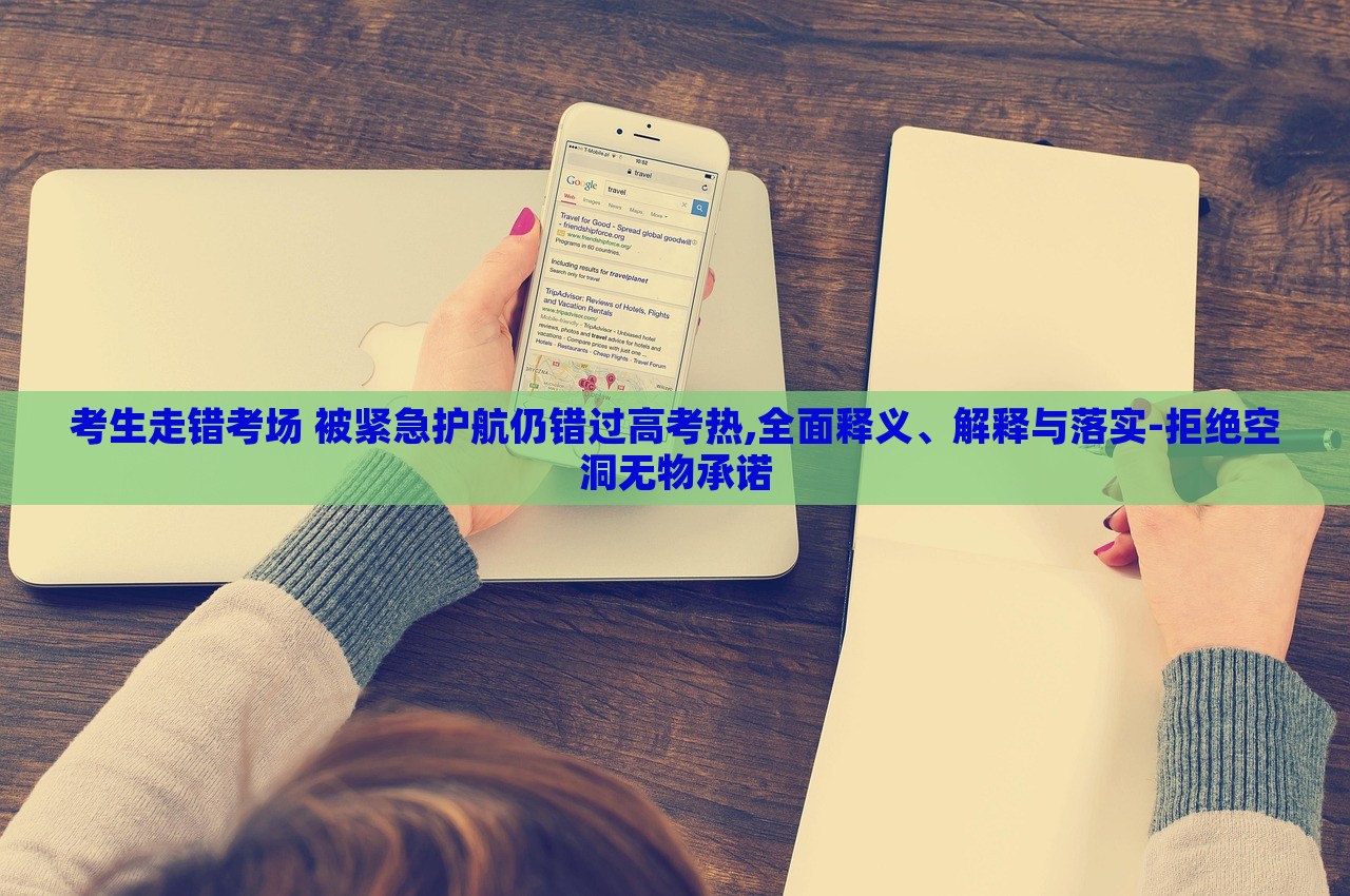 考生走錯(cuò)考場(chǎng) 被緊急護(hù)航仍錯(cuò)過高考熱,全面釋義、解釋與落實(shí)-拒絕空洞無物承諾