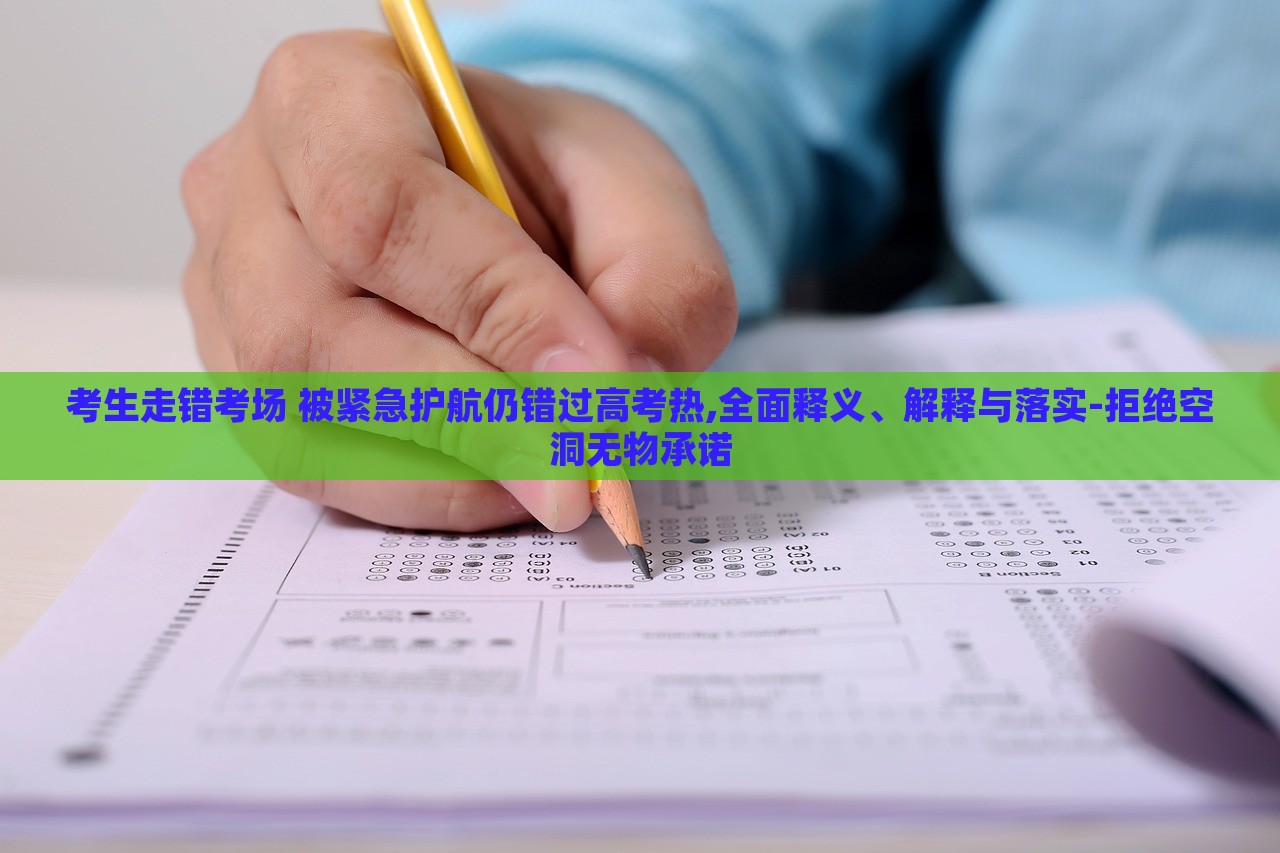 考生走錯(cuò)考場(chǎng) 被緊急護(hù)航仍錯(cuò)過高考熱,全面釋義、解釋與落實(shí)-拒絕空洞無物承諾